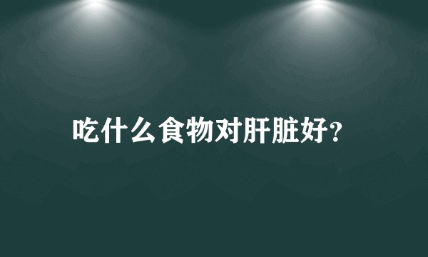 吃什么食物对肝脏好？