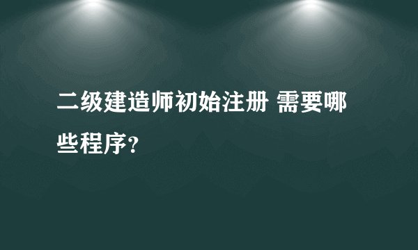 二级建造师初始注册 需要哪些程序？