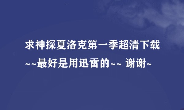求神探夏洛克第一季超清下载~~最好是用迅雷的~~ 谢谢~