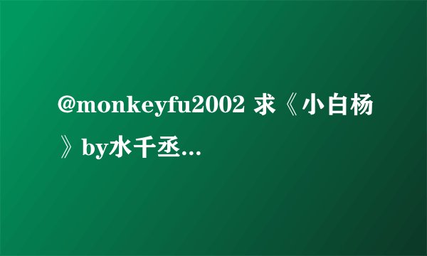 @monkeyfu2002 求《小白杨》by水千丞的删节和个人志番外，以及水大大博客里的其它小说删节部分~~ ＞▽＜