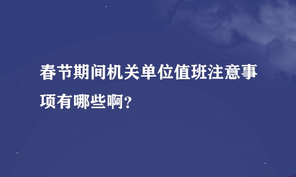 春节期间机关单位值班注意事项有哪些啊？