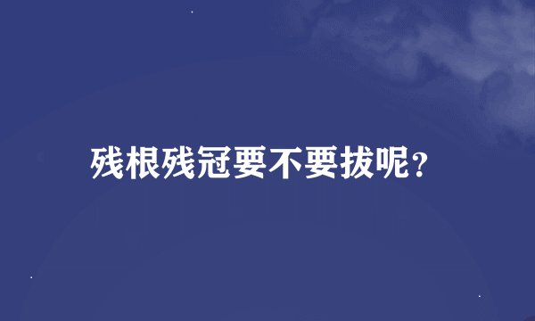 残根残冠要不要拔呢？