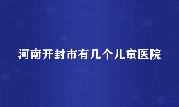 河南开封市有几个儿童医院