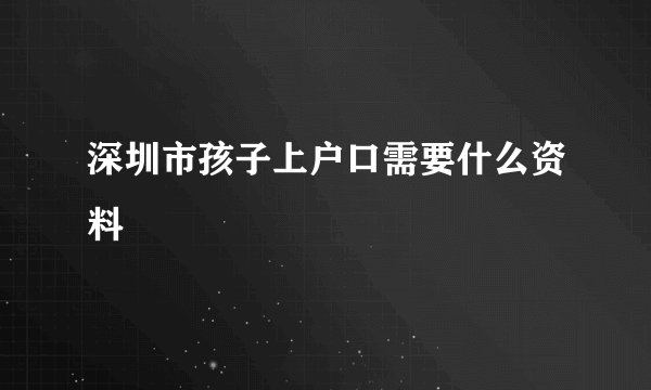 深圳市孩子上户口需要什么资料