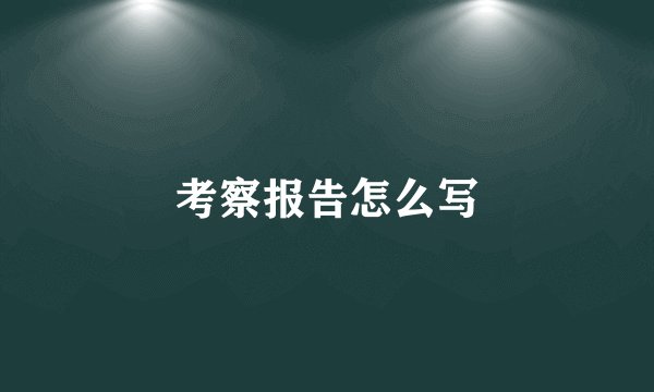 考察报告怎么写
