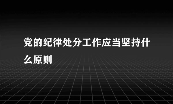 党的纪律处分工作应当坚持什么原则