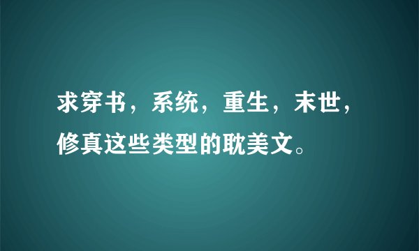 求穿书，系统，重生，末世，修真这些类型的耽美文。