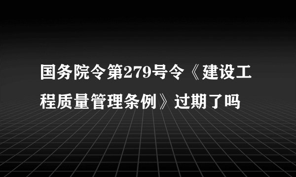 国务院令第279号令《建设工程质量管理条例》过期了吗