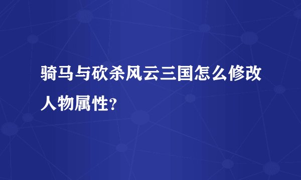 骑马与砍杀风云三国怎么修改人物属性？