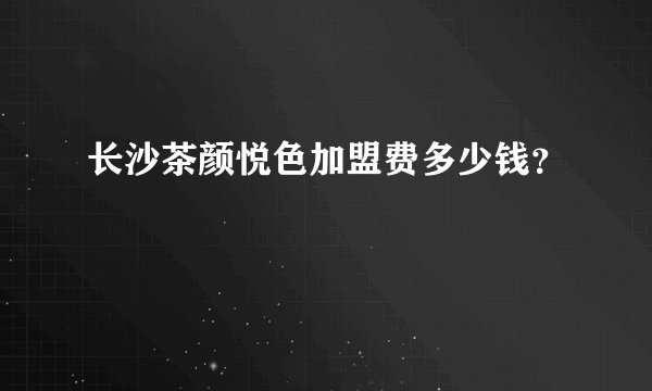 长沙茶颜悦色加盟费多少钱？