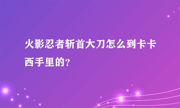 火影忍者斩首大刀怎么到卡卡西手里的？