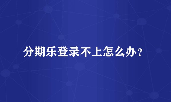 分期乐登录不上怎么办？