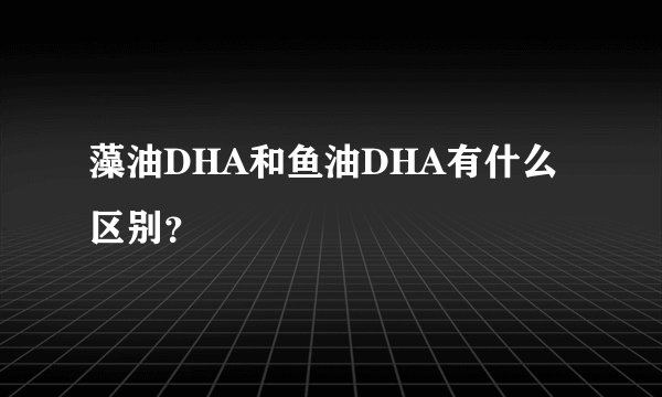 藻油DHA和鱼油DHA有什么区别？