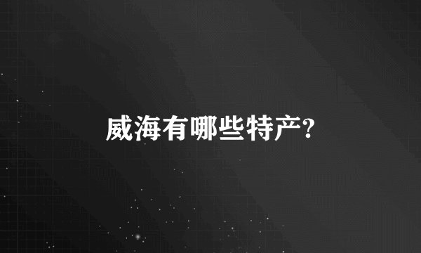 威海有哪些特产?
