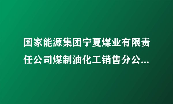 国家能源集团宁夏煤业有限责任公司煤制油化工销售分公司怎么样？