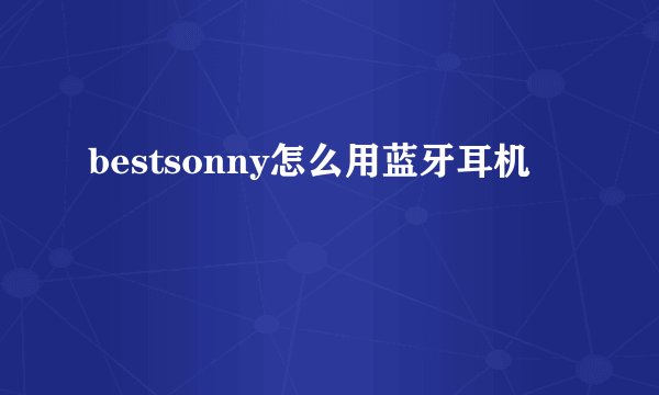 bestsonny怎么用蓝牙耳机