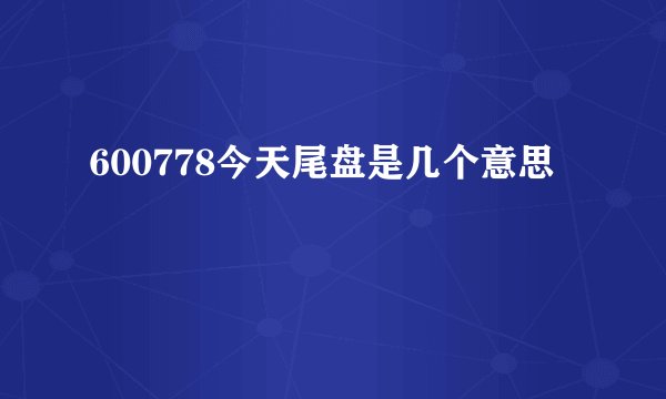 600778今天尾盘是几个意思