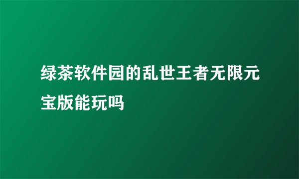 绿茶软件园的乱世王者无限元宝版能玩吗