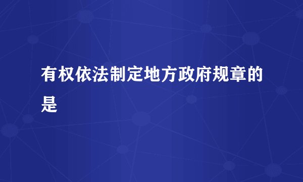 有权依法制定地方政府规章的是