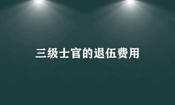 三级士官的退伍费用