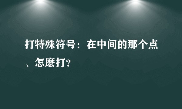 打特殊符号：在中间的那个点、怎麽打？