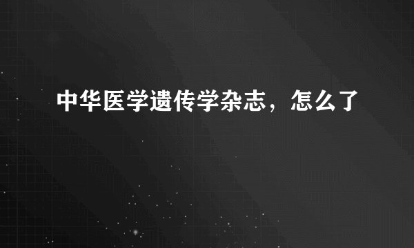 中华医学遗传学杂志，怎么了