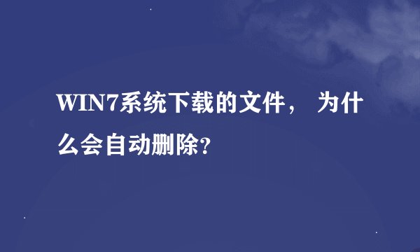 WIN7系统下载的文件， 为什么会自动删除？