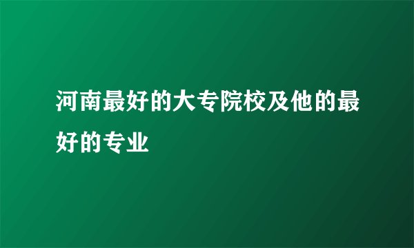 河南最好的大专院校及他的最好的专业