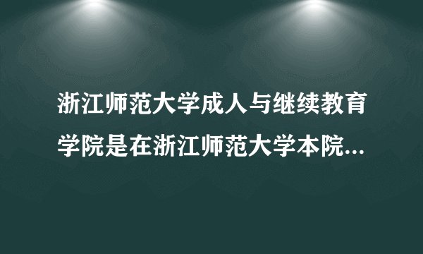 浙江师范大学成人与继续教育学院是在浙江师范大学本院上课的吗？？？