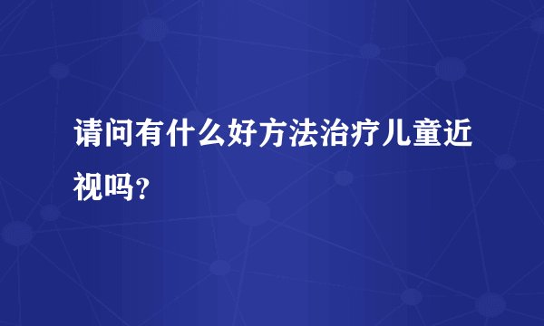 请问有什么好方法治疗儿童近视吗？