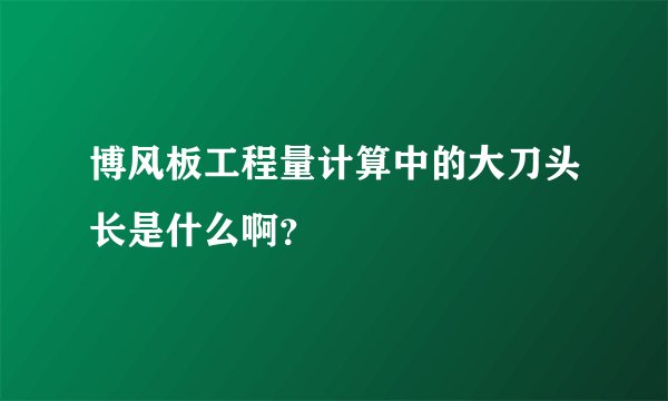 博风板工程量计算中的大刀头长是什么啊?