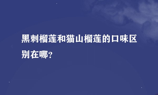 黑刺榴莲和猫山榴莲的口味区别在哪？