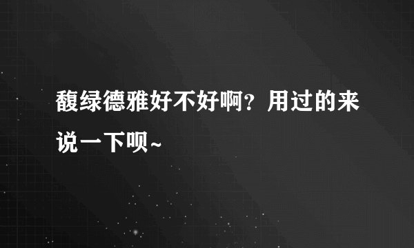 馥绿德雅好不好啊？用过的来说一下呗~