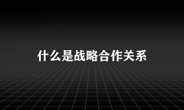 什么是战略合作关系