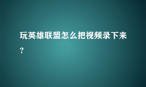 玩英雄联盟怎么把视频录下来？