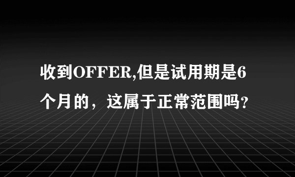 收到OFFER,但是试用期是6个月的，这属于正常范围吗？