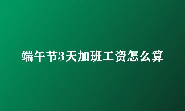 端午节3天加班工资怎么算
