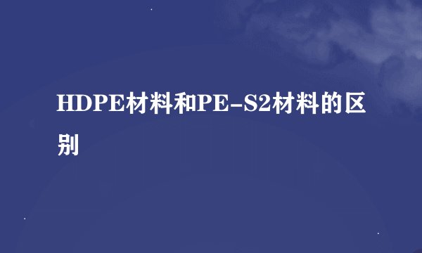 HDPE材料和PE-S2材料的区别