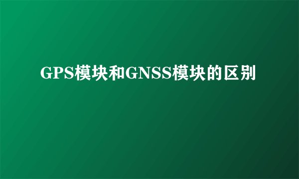GPS模块和GNSS模块的区别