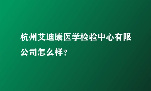 杭州艾迪康医学检验中心有限公司怎么样？