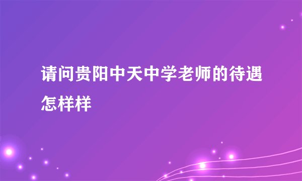 请问贵阳中天中学老师的待遇怎样样