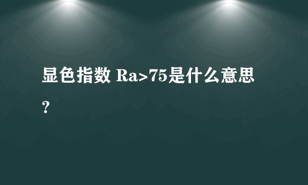 显色指数 Ra>75是什么意思？