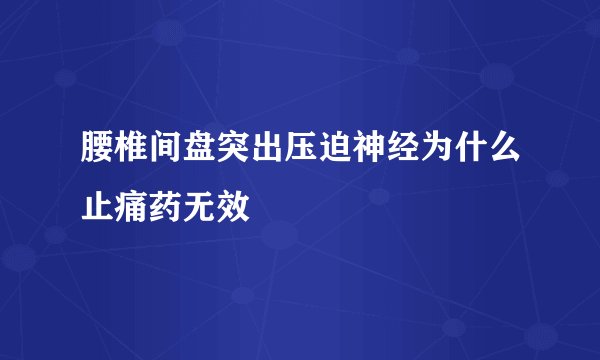 腰椎间盘突出压迫神经为什么止痛药无效