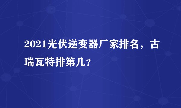 2021光伏逆变器厂家排名，古瑞瓦特排第几？