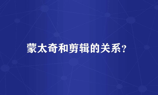 蒙太奇和剪辑的关系？