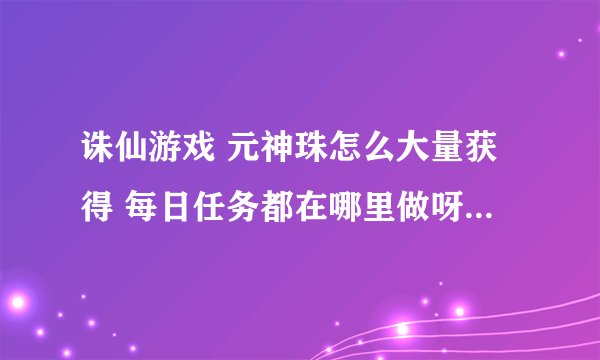 诛仙游戏 元神珠怎么大量获得 每日任务都在哪里做呀 有大量活动元神珠的方法吗