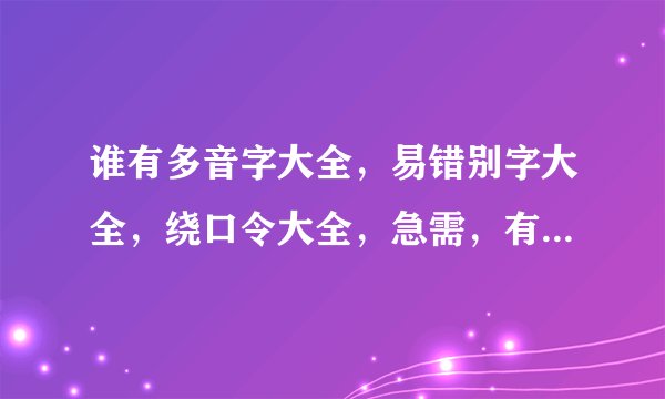 谁有多音字大全，易错别字大全，绕口令大全，急需，有的多赏！！！！！！！一定要多啊