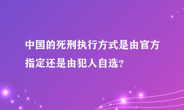 中国的死刑执行方式是由官方指定还是由犯人自选？