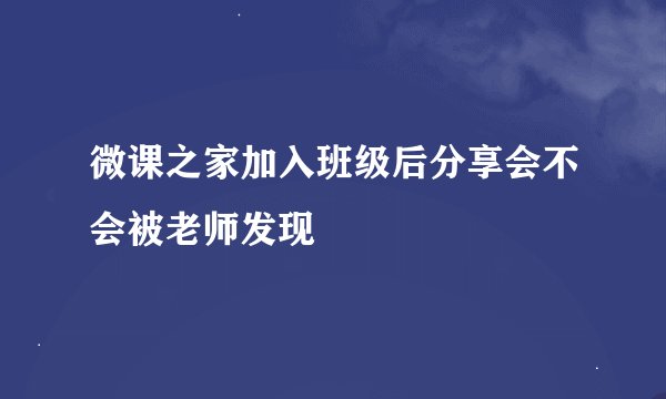 微课之家加入班级后分享会不会被老师发现