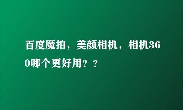 百度魔拍，美颜相机，相机360哪个更好用？？